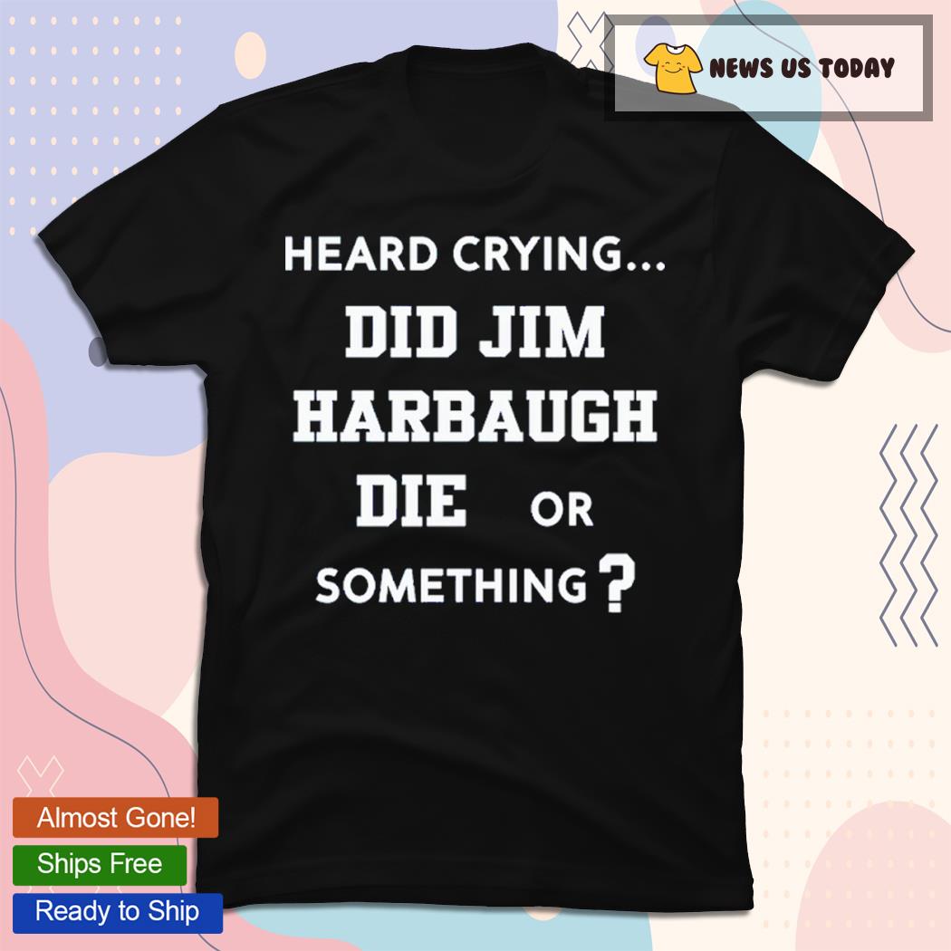 Heard Crying Did Jim Harbaugh Die Or Something Classic Shirt