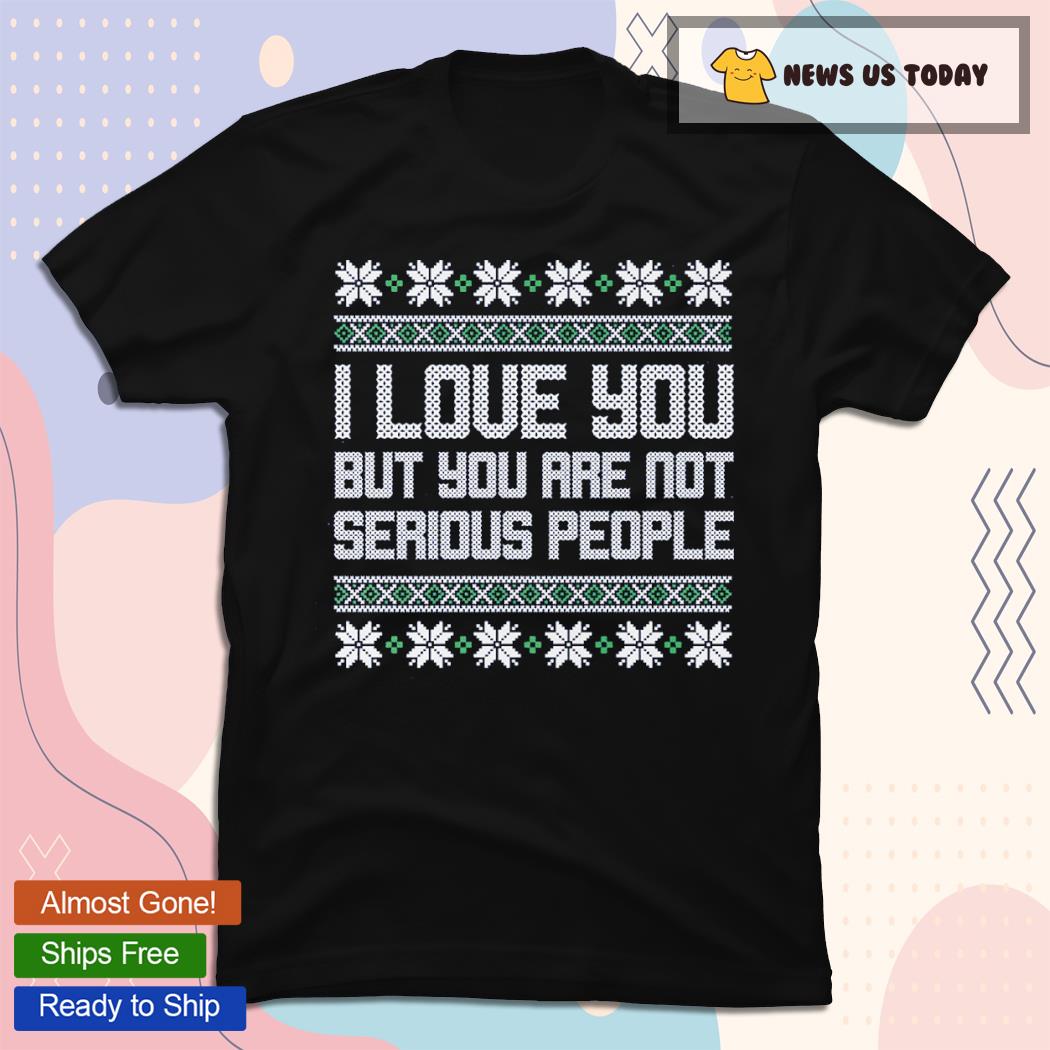 I Love You But You Are Not Serious People Ugly Shirt
