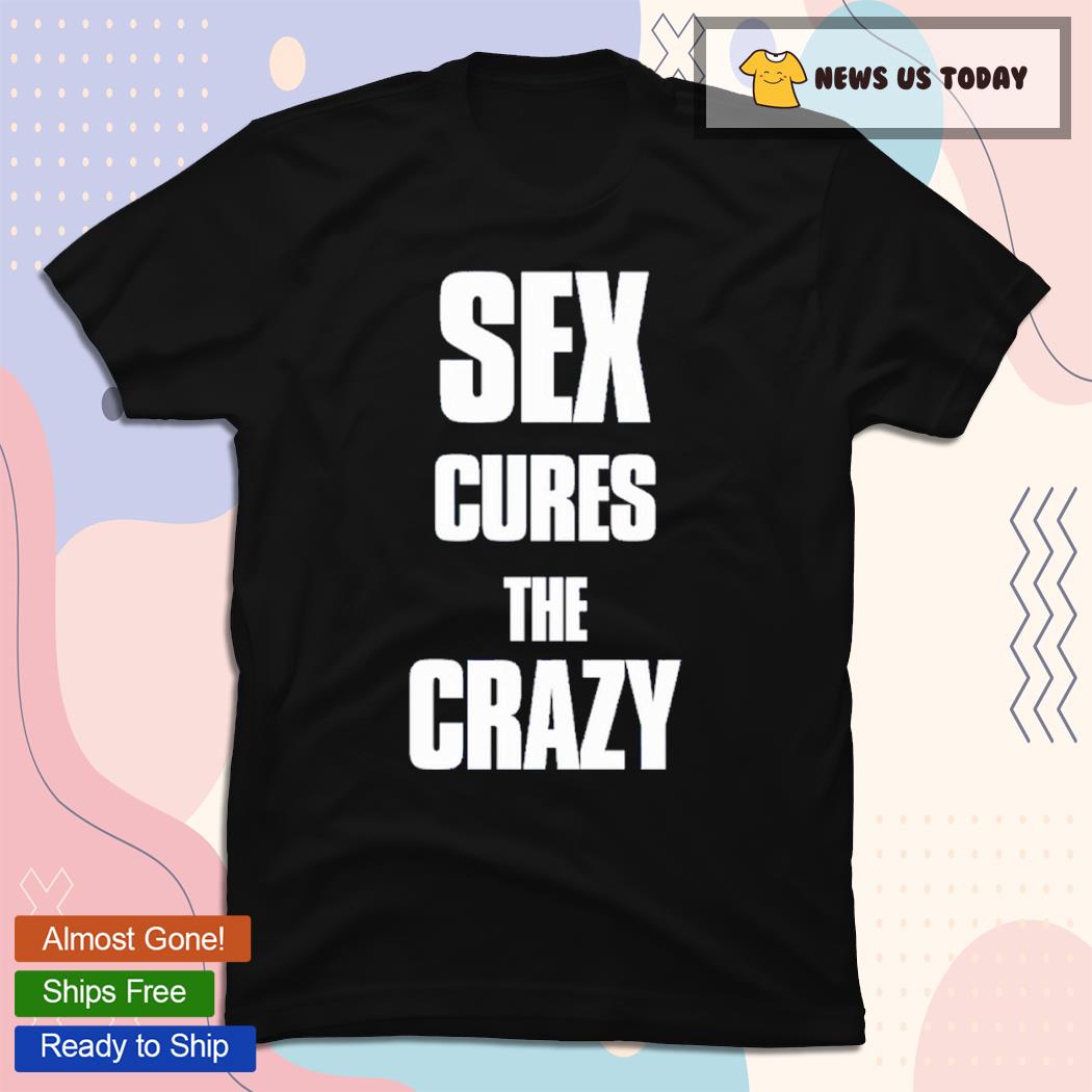 Sex Cures The Crazy T-Shirt