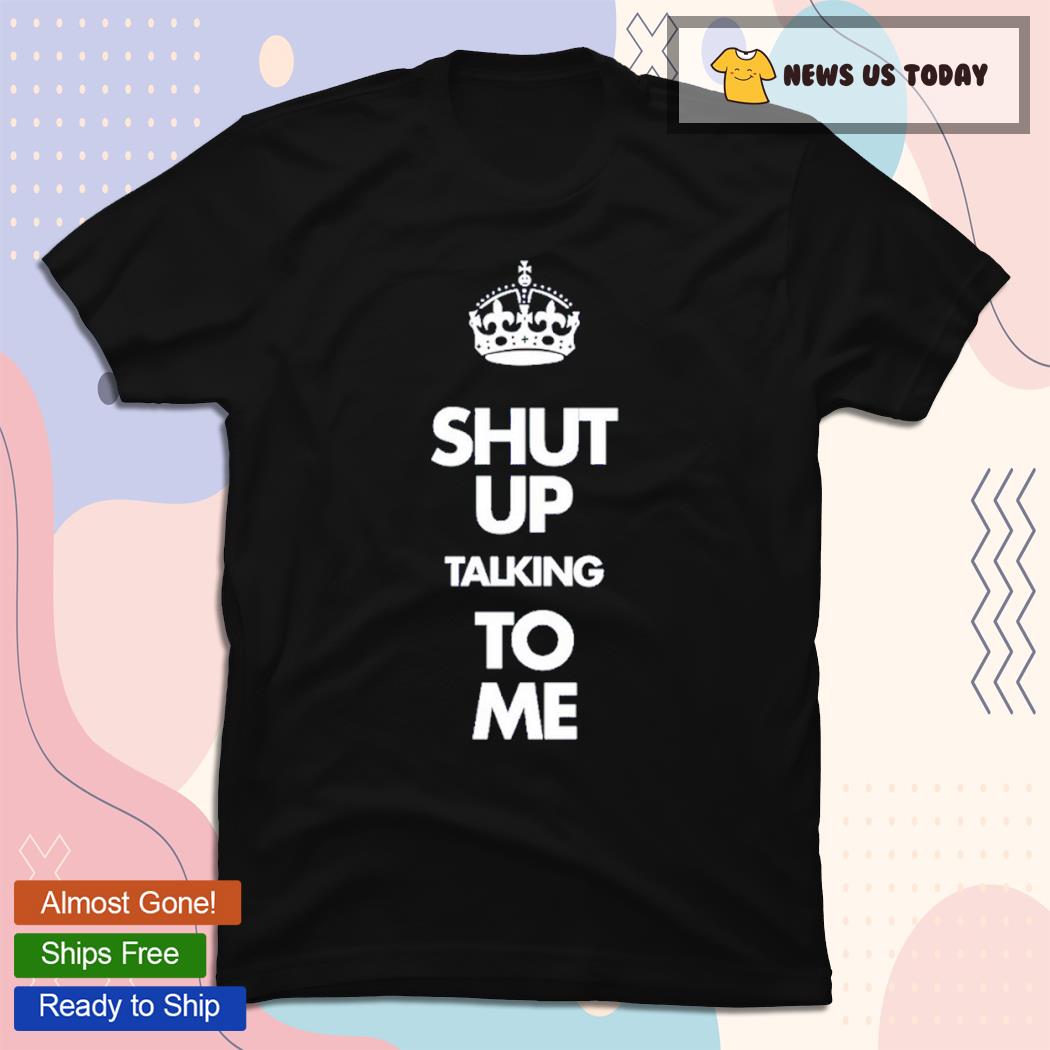 Shut Up Talking To Me Crown Classic Shirt