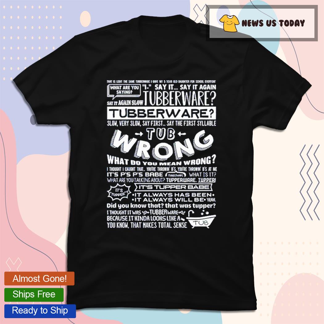 That Is Legit The Same Tubberware I Give My 5 Years Old Daughter For School Everyday What Are You Saying Say It Shirt