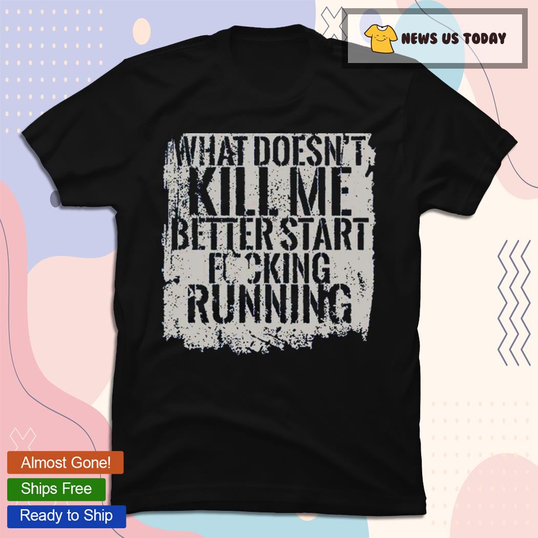 What Doesn't Kill Me Better Start Fucking Running Classic Shirt